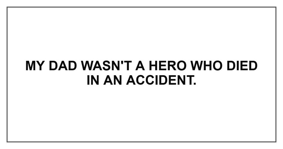 My dad wasn't a hero who died in an accident.
