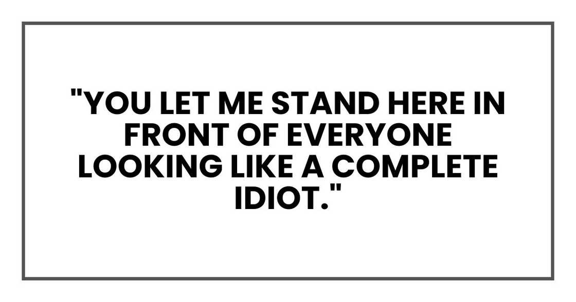 "You let me stand here in front of everyone looking like a complete idiot." "You let me stand here in front of everyone looking like a complete idiot."