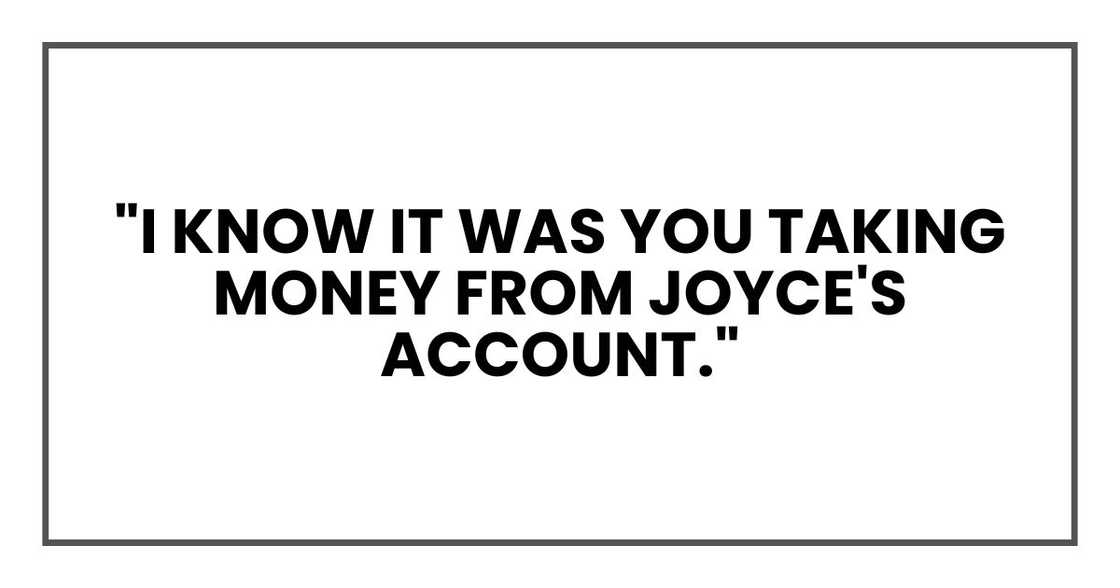 "I know it was you taking money from Joyce's account." "I know it was you taking money from Joyce's account."