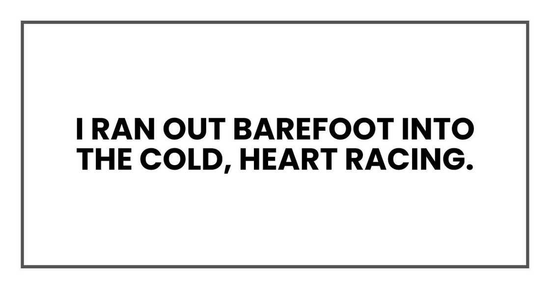I ran out barefoot into the cold, heart racing.