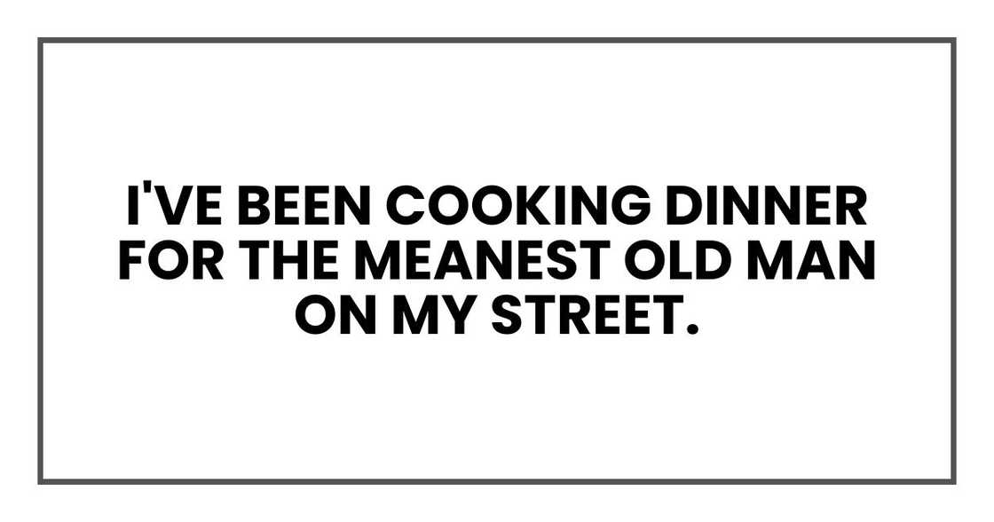 I've been cooking dinner for the meanest old man on my street.