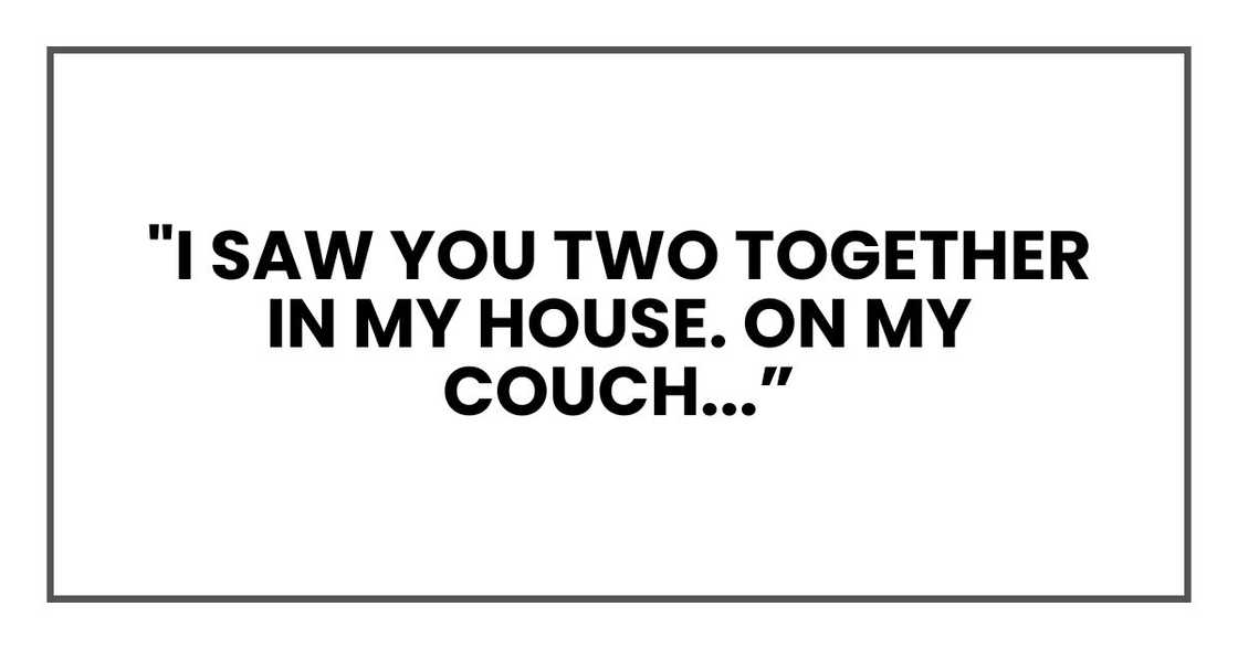 "I saw you two together in my house. On my couch...”
