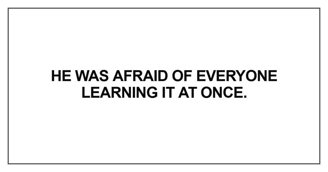 He was afraid of everyone learning it at once