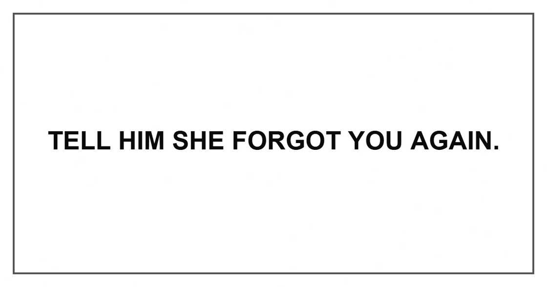 Tell him she forgot you again. Tell him she forgot you again.