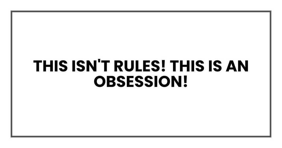 This isn't rules! This is an obsession!