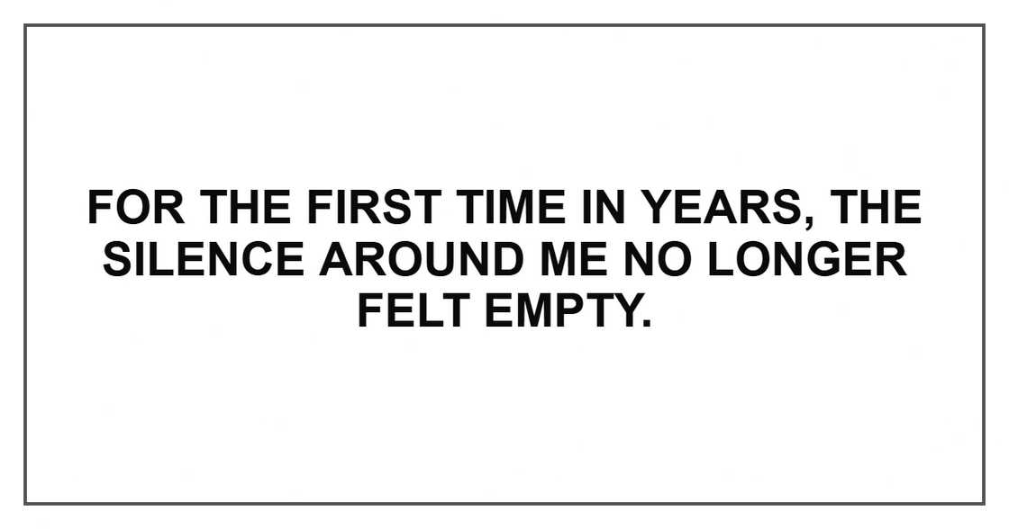 For the first time in years, the silence around me no longer felt empty.