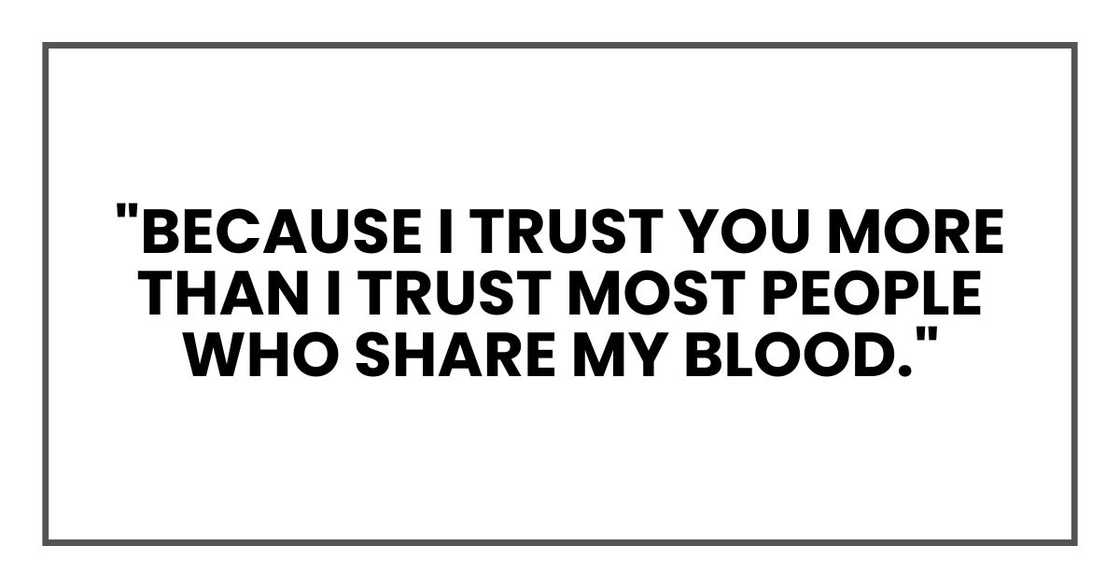 "Because I trust you more than I trust most people who share my blood." "Because I trust you more than I trust most people who share my blood."