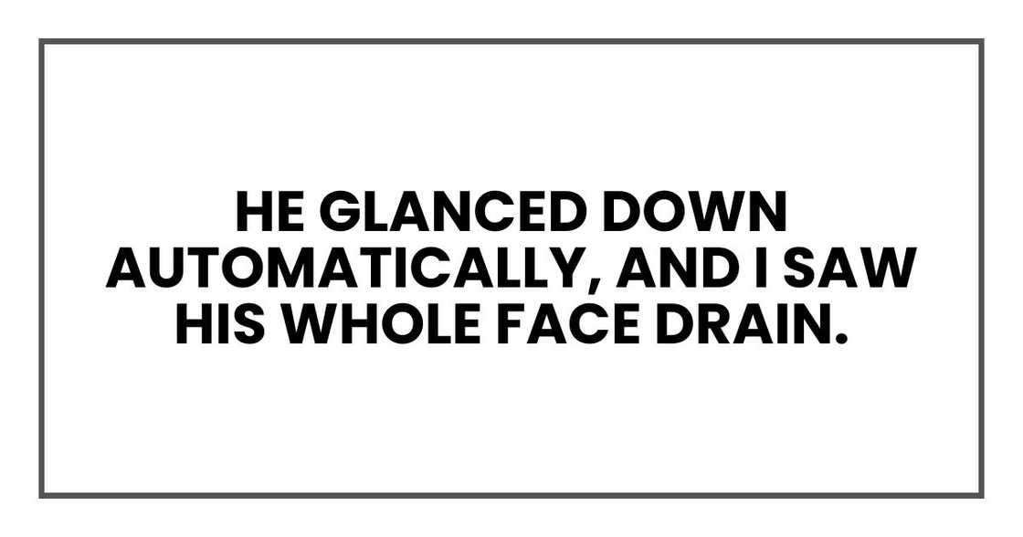 He glanced down automatically, and I saw his whole face drain.