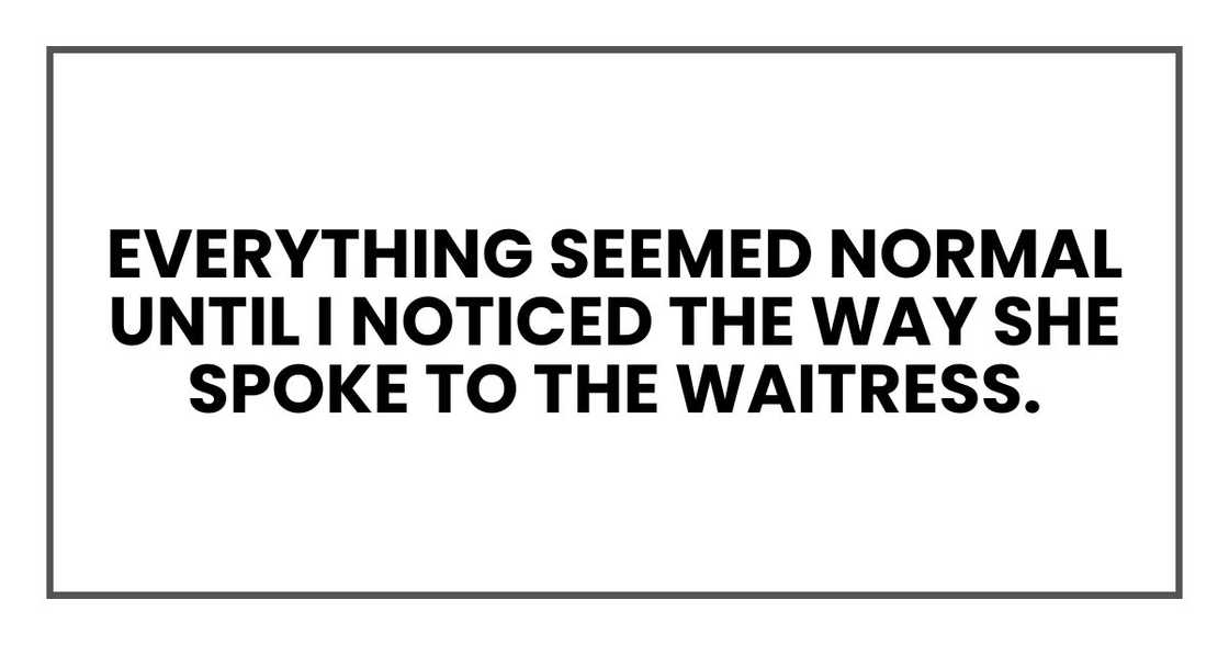 everything seemed normal until I noticed the way she spoke to the waitress. everything seemed normal until I noticed the way she spoke to the waitress.