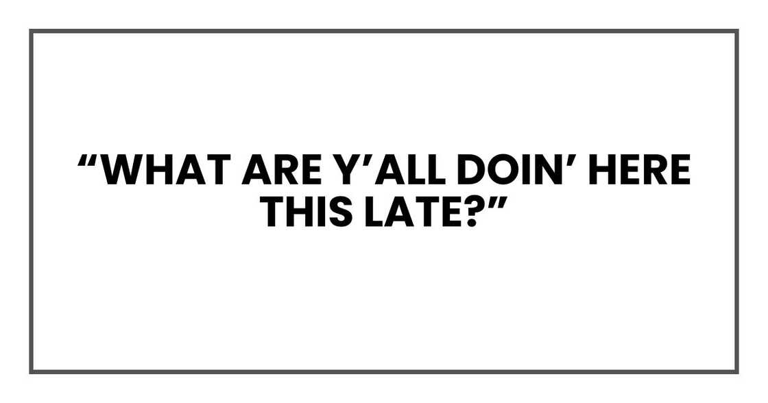 “What are y’all doin’ here this late?” “What are y’all doin’ here this late?”