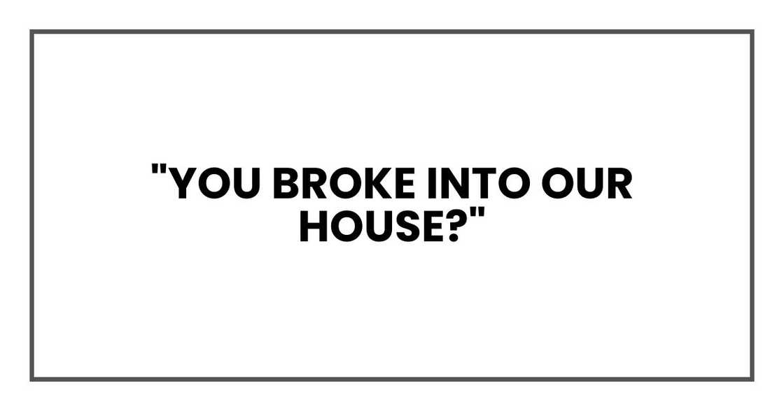 "You broke into our house?"