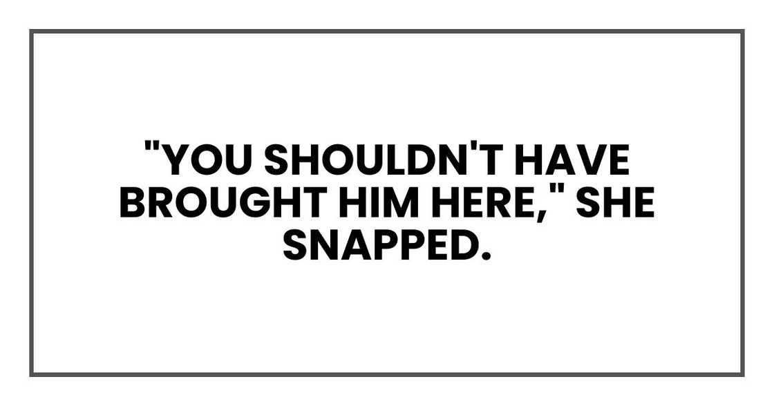 "You shouldn't have brought him here," she snapped.