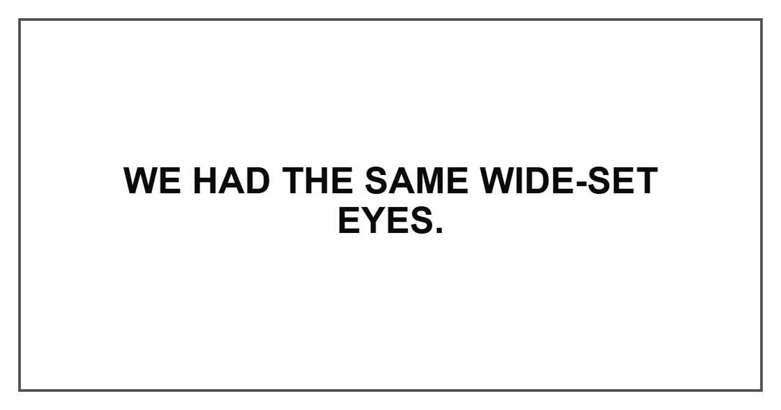 We had the same wide-set eyes.