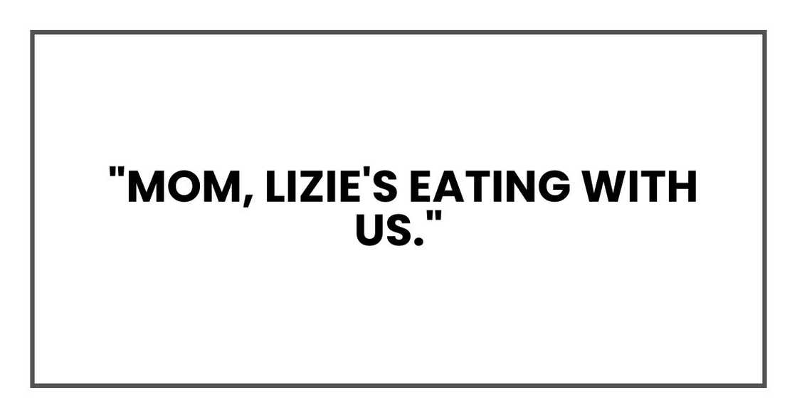 Mom, Lizie's eating with us. Mom, Lizie's eating with us.