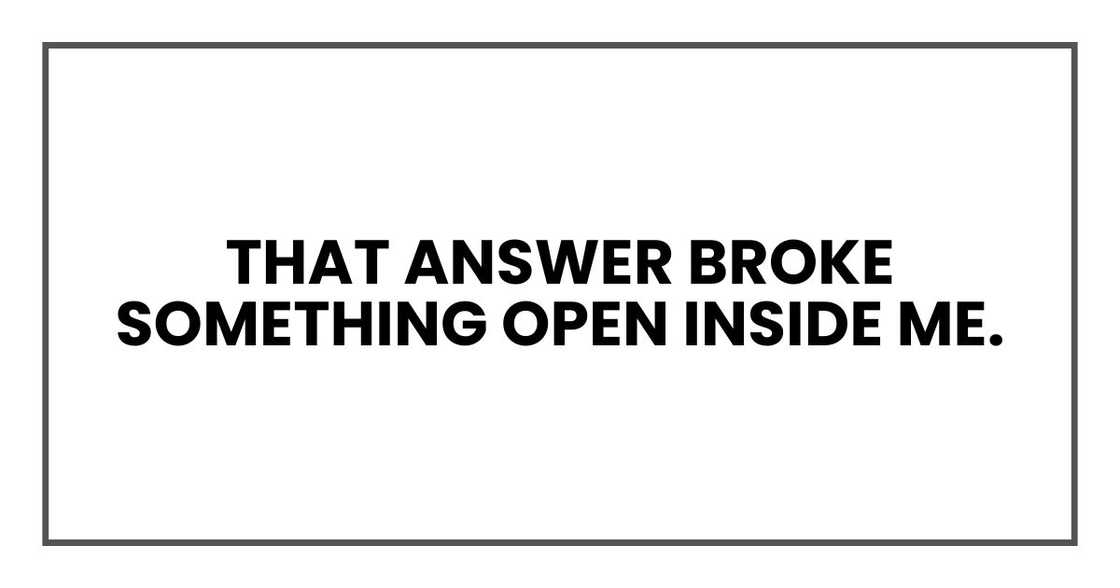 That answer broke something open inside me. That answer broke something open inside me.