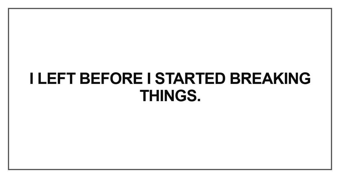 I left before I started breaking