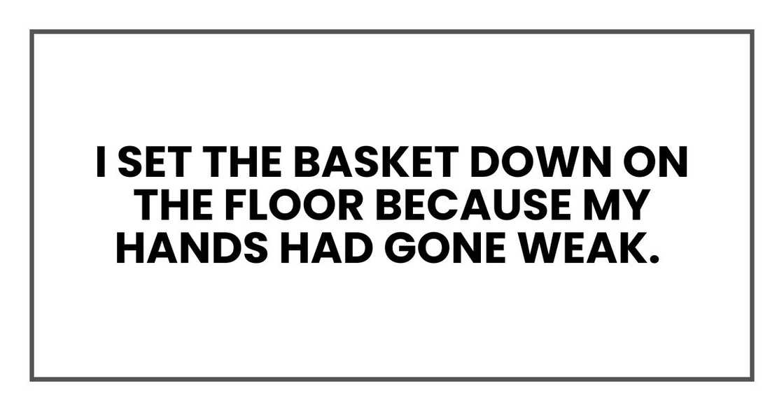 I set the basket down on the floor because my hands had gone weak. I set the basket down on the floor because my hands had gone weak.