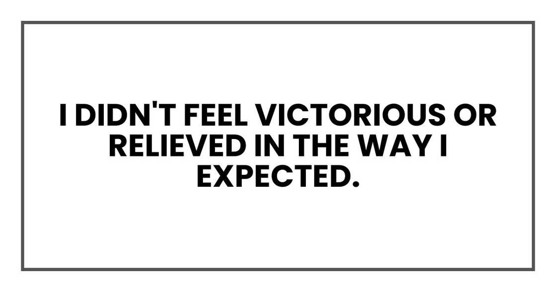 I didn't feel victorious or relieved in the way I expected. I didn't feel victorious or relieved in the way I expected.