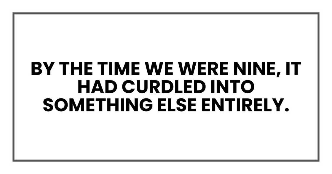 By the time we were nine, it had curdled into something else entirely.
