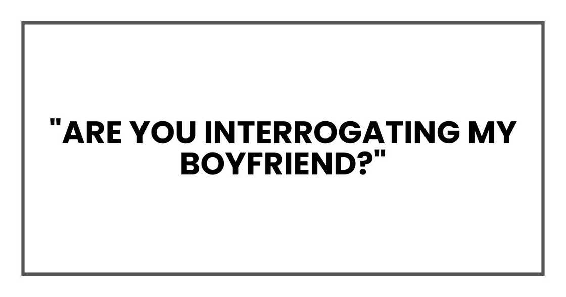 "Are you interrogating my boyfriend?"