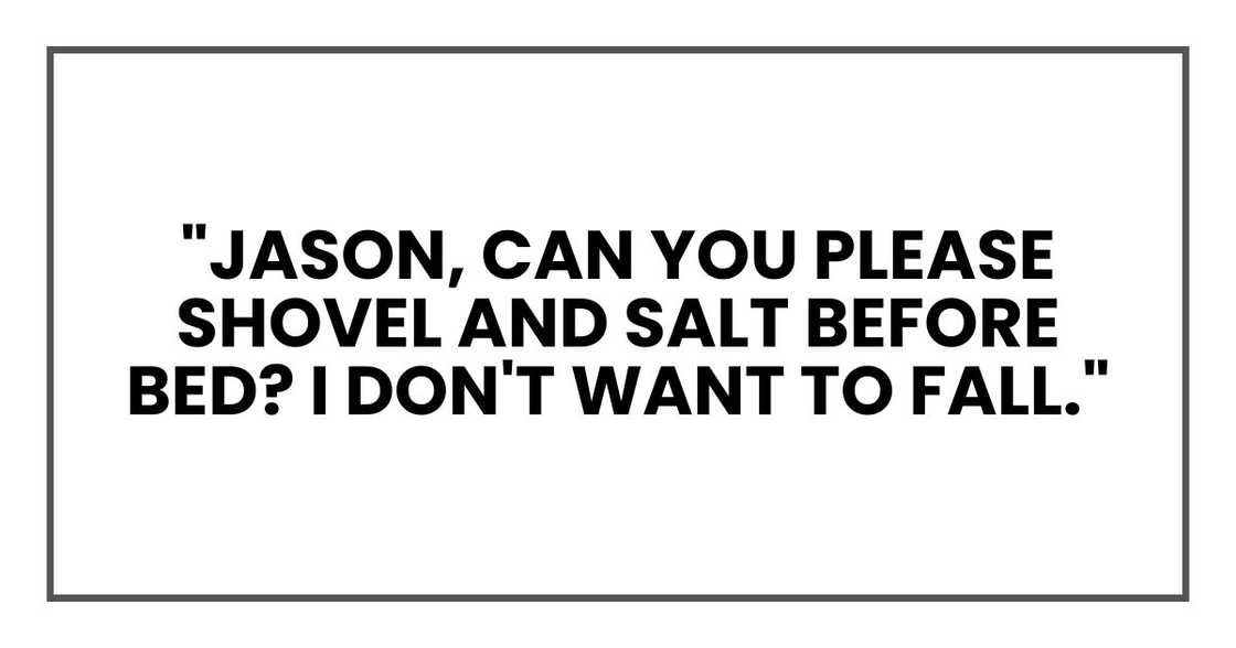 "Jason, can you please shovel and salt before bed? I don't want to fall." "Jason, can you please shovel and salt before bed? I don't want to fall."