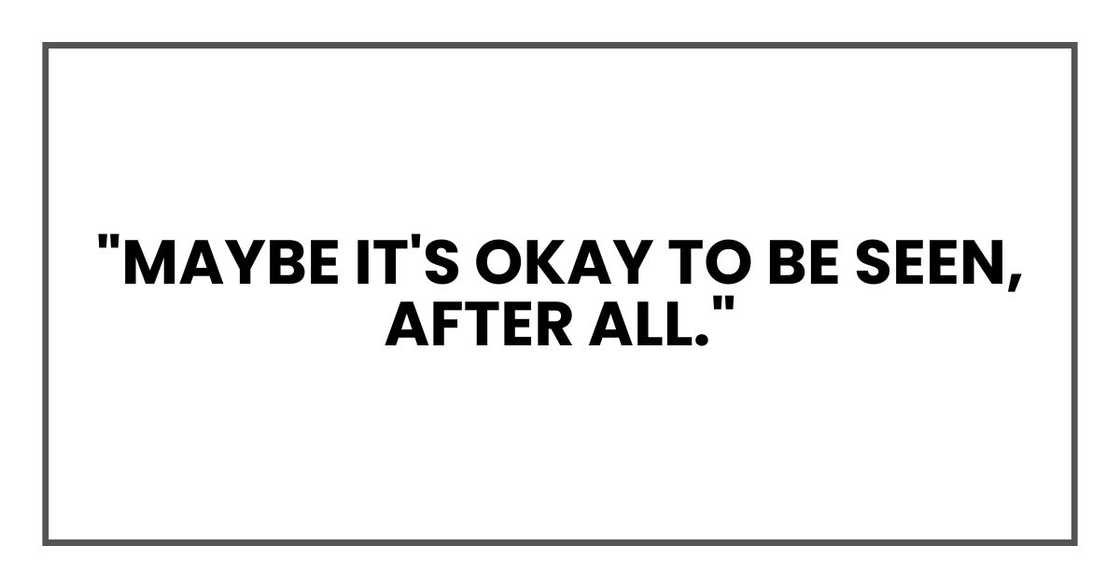 "Maybe it's okay to be seen, after all." "Maybe it's okay to be seen, after all."