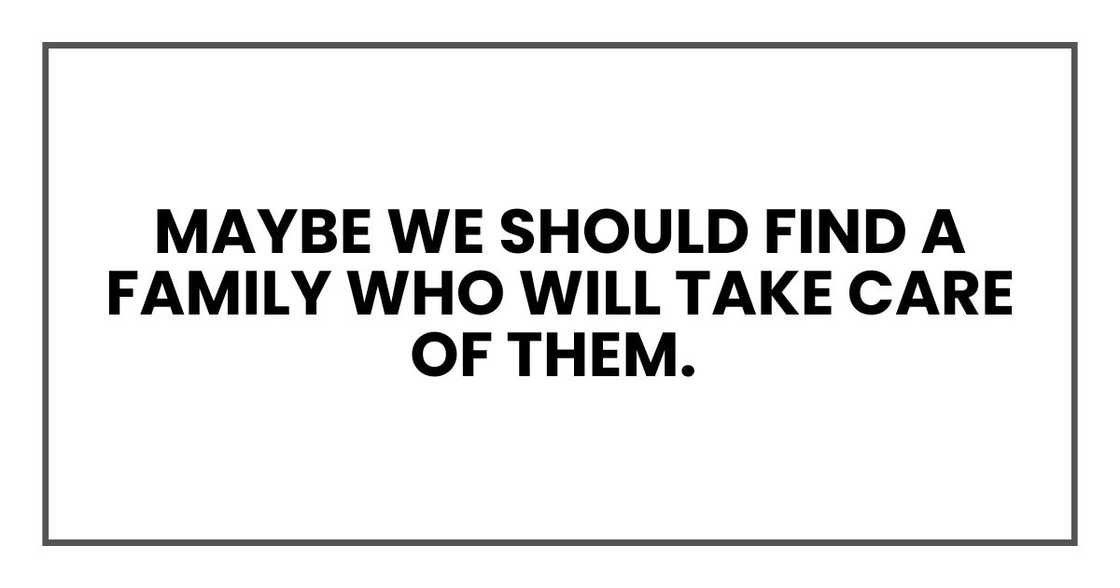 Maybe we should find a family who will take care of them.