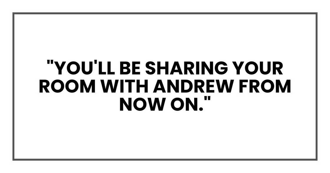"You'll be sharing your room with Andrew from now on." "You'll be sharing your room with Andrew from now on."