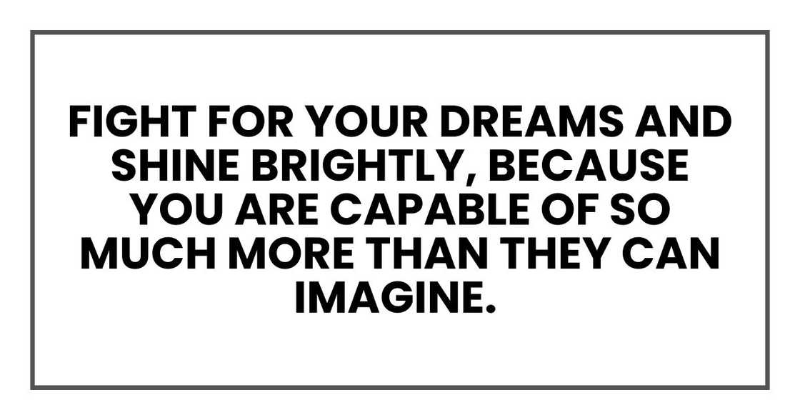 Fight for your dreams and shine brightly, because you are capable of so much more.