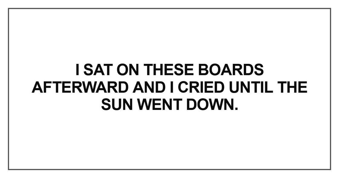 I sat on these boards afterward and I cried until the sun went down