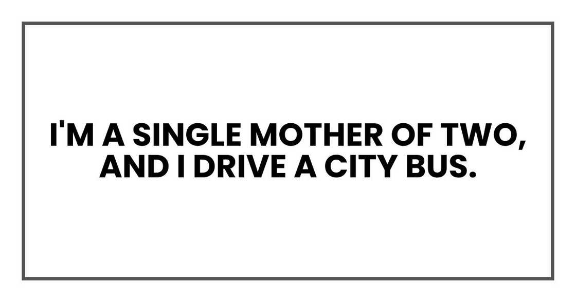 I'm a single mother of two, and I drive a city bus. I'm a single mother of two, and I drive a city bus.