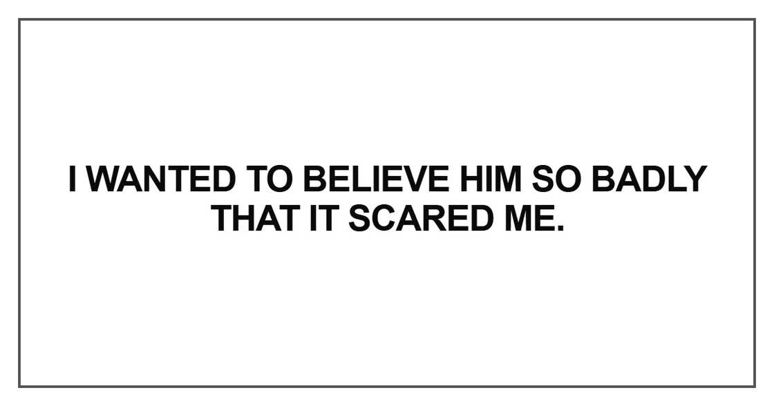 I wanted to believe him so badly that it scared me