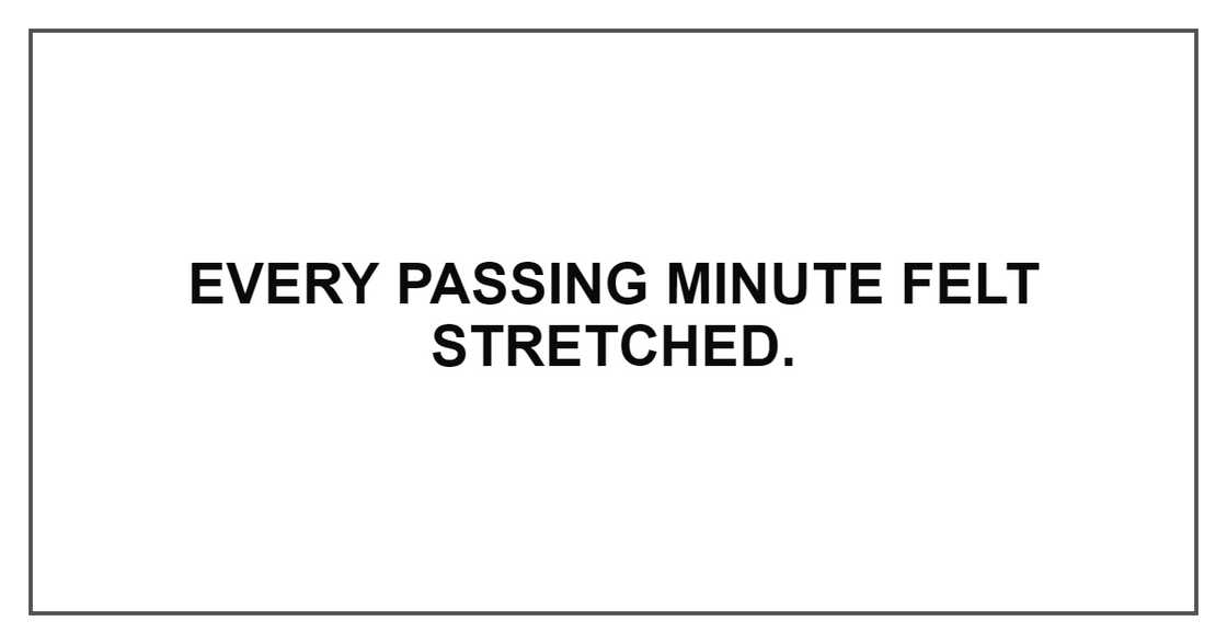 EVERY PASSING MINUTE FELT STRETCHED EVERY PASSING MINUTE FELT STRETCHED