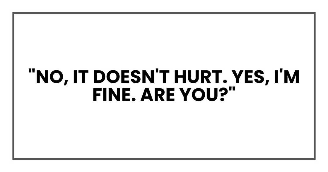 "No, it doesn't hurt. Yes, I'm fine. Are you?" "No, it doesn't hurt. Yes, I'm fine. Are you?"