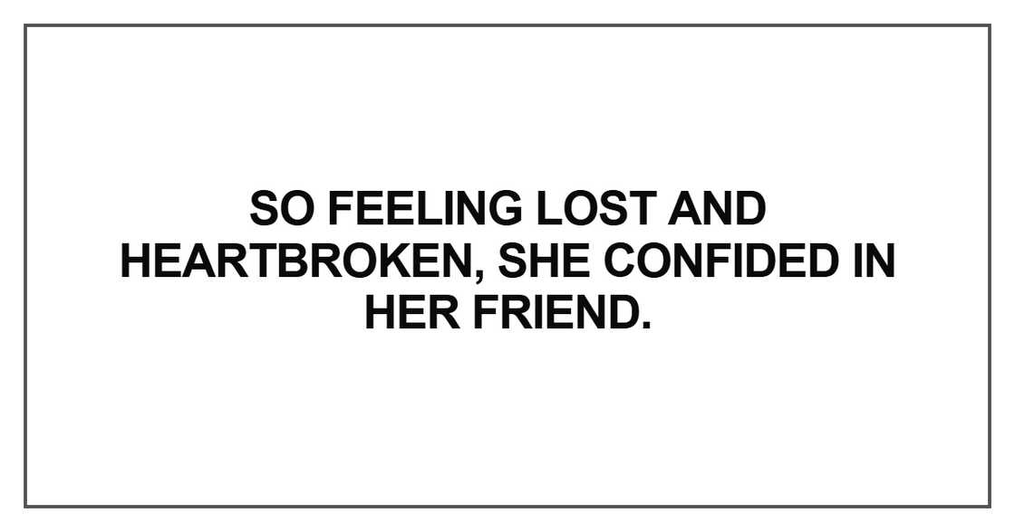 So feeling lost and heartbroken, she confided in her friend So feeling lost and heartbroken, she confided in her friend