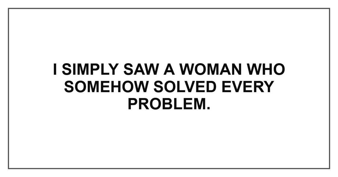 I simply saw a woman who somehow solved every problem. I simply saw a woman who somehow solved every problem.