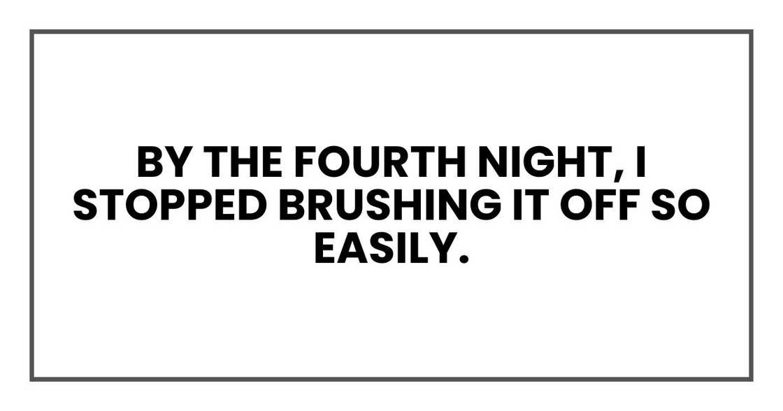 By the fourth night, I stopped brushing it off so easily.