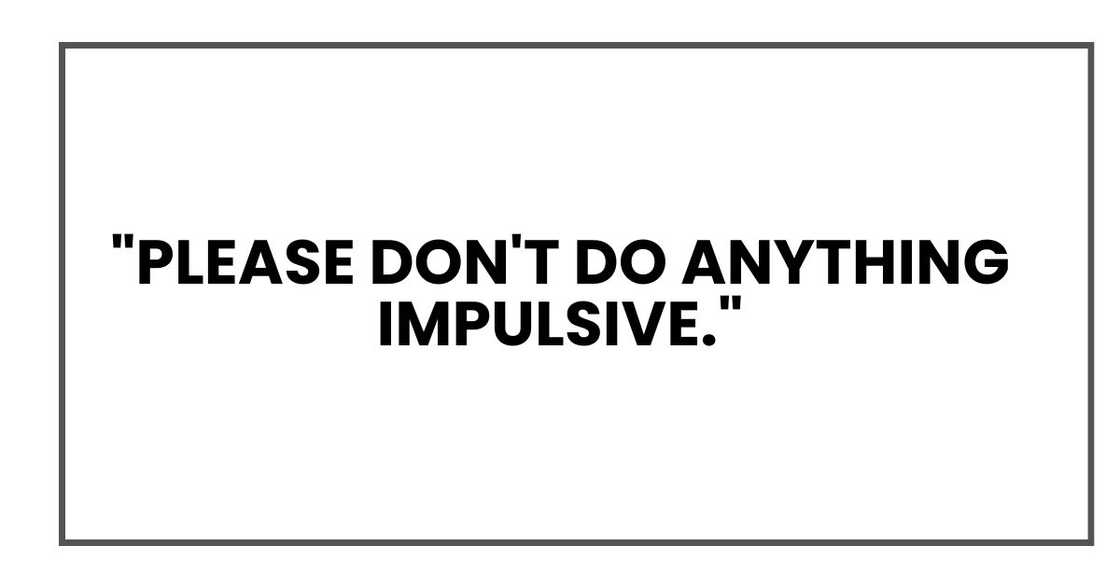 "Please don't do anything impulsive."