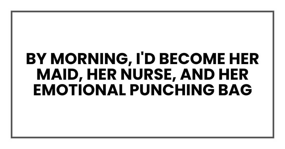 By morning, I'd become her maid, her nurse, and her emotional punching bag By morning, I'd become her maid, her nurse, and her emotional punching bag