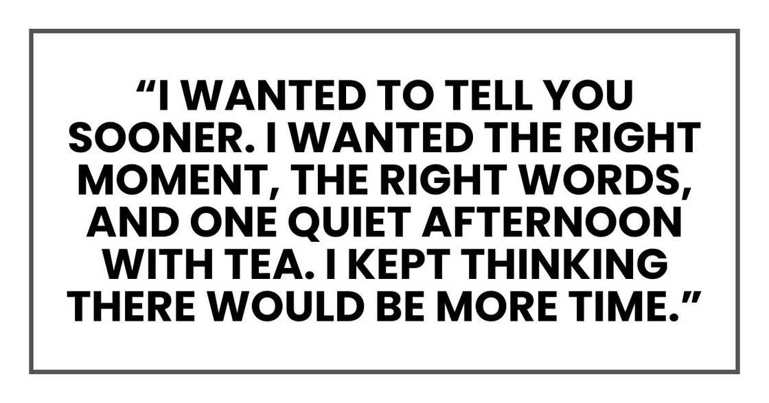 I wanted to tell you sooner. I wanted the right moment