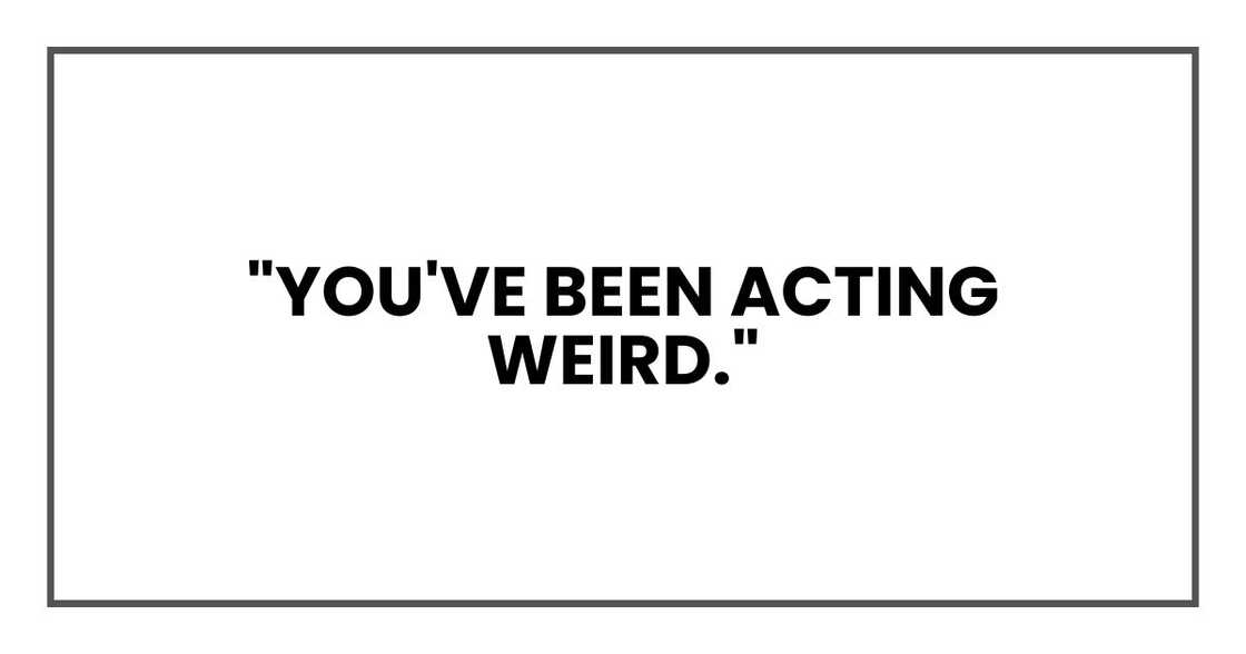 "You've been acting weird."