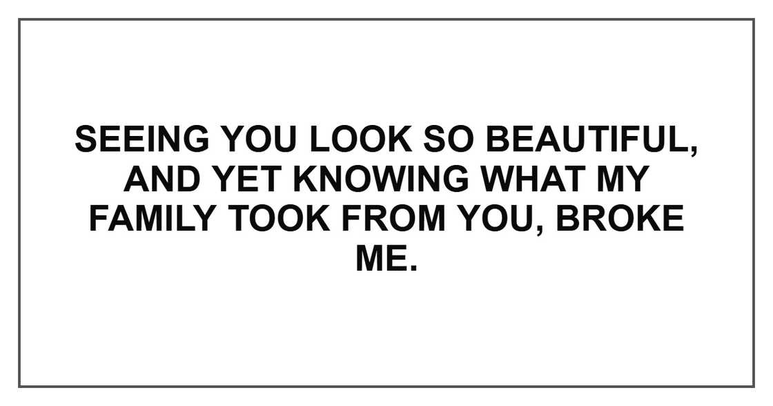 Seeing you look so beautiful, and yet knowing what my family took from you, broke me. Seeing you look so beautiful, and yet knowing what my family took from you, broke me.