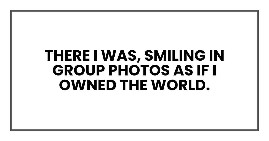 There I was, smiling in group photos as if I owned the world. There I was, smiling in group photos as if I owned the world.