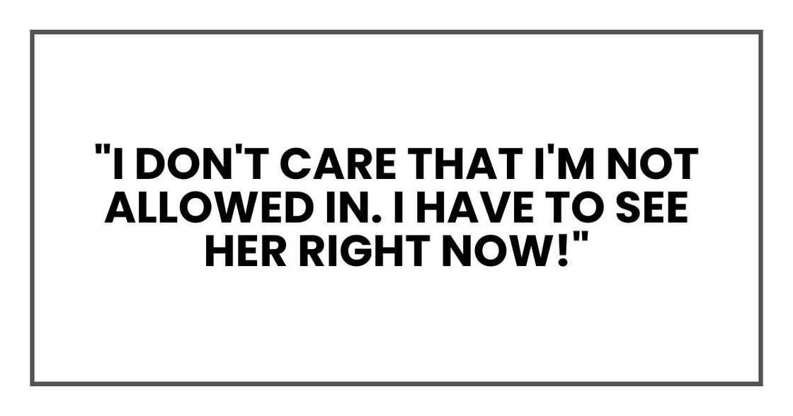 "I don't care that I'm not allowed in. I have to see her right now!" "I don't care that I'm not allowed in. I have to see her right now!"