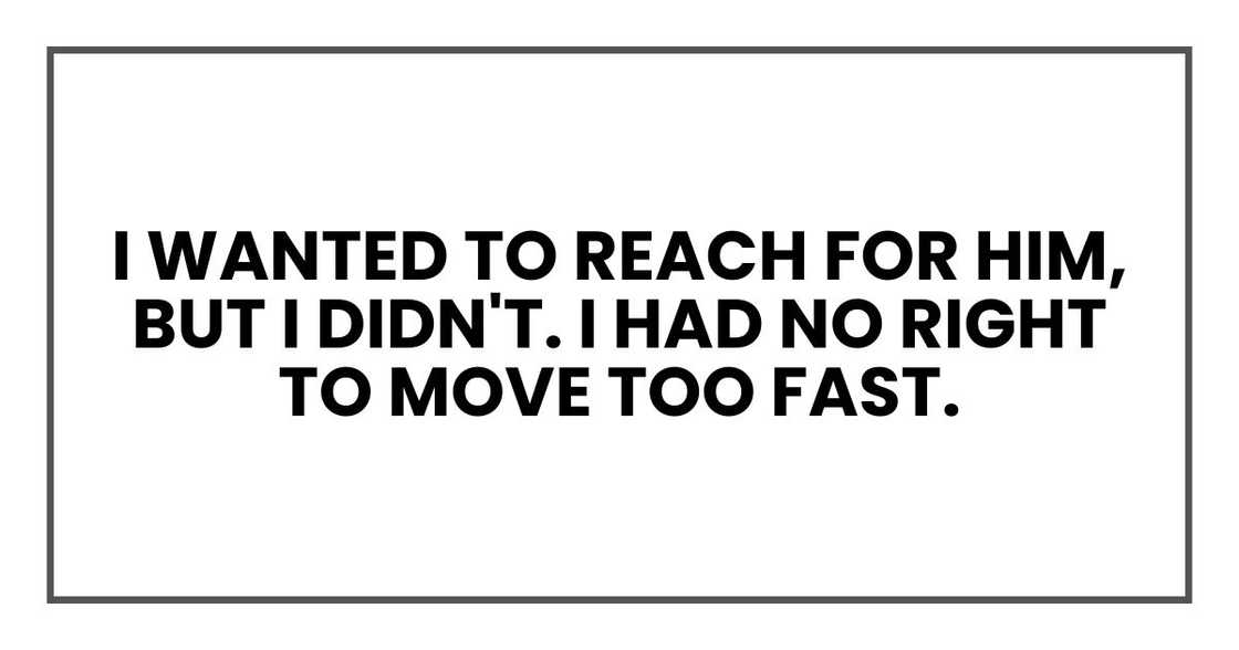 I wanted to reach for him, but I didn't. I had no right to move too fast. I wanted to reach for him, but I didn't. I had no right to move too fast.