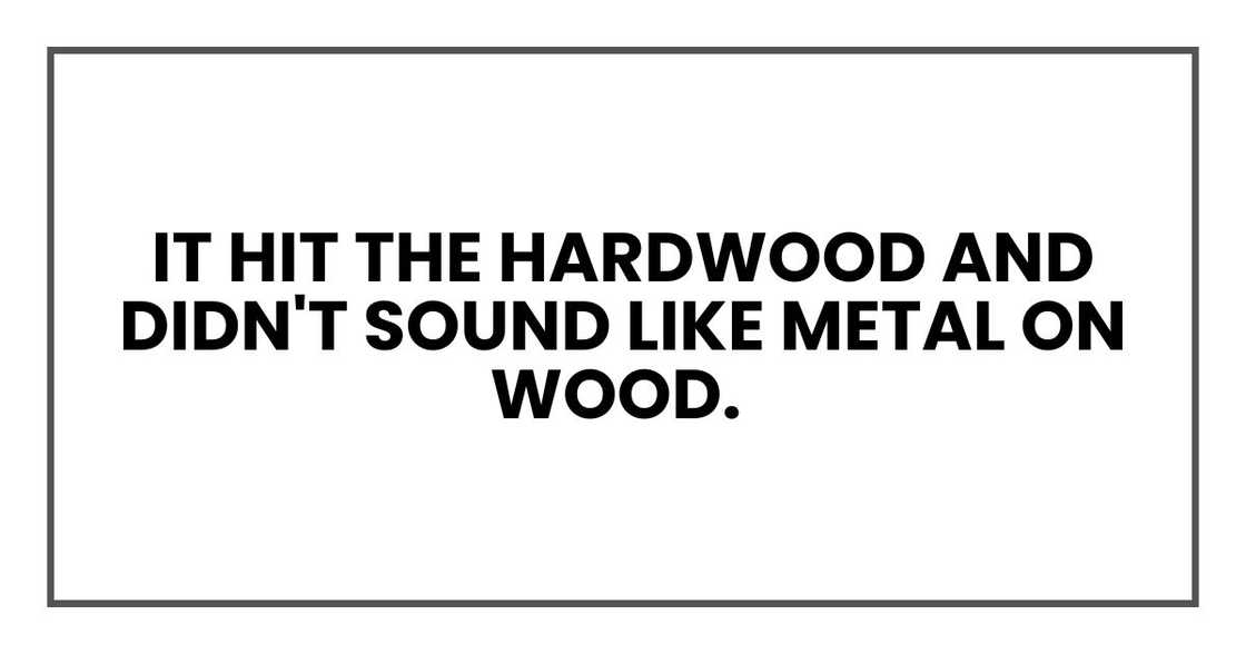 It hit the hardwood and didn't sound like metal on wood. It hit the hardwood and didn't sound like metal on wood.