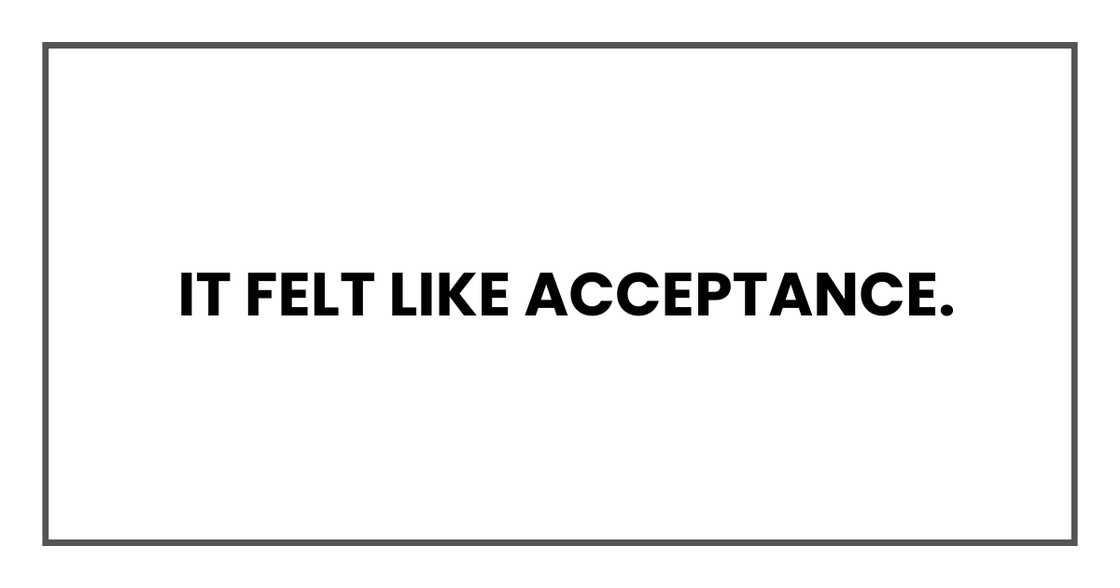 It felt like acceptance. It felt like acceptance.