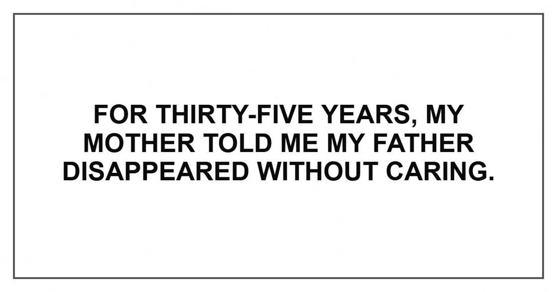 For thirty-five years, my mother told me my father disappeared without caring. For thirty-five years, my mother told me my father disappeared without caring.