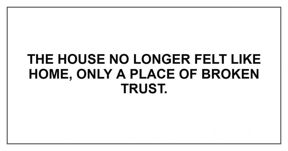 The house no longer felt like home, only a place of broken trust. The house no longer felt like home, only a place of broken trust.