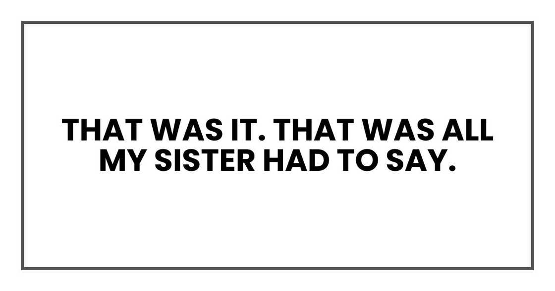 That was it. That was all my sister had to say. That was it. That was all my sister had to say.